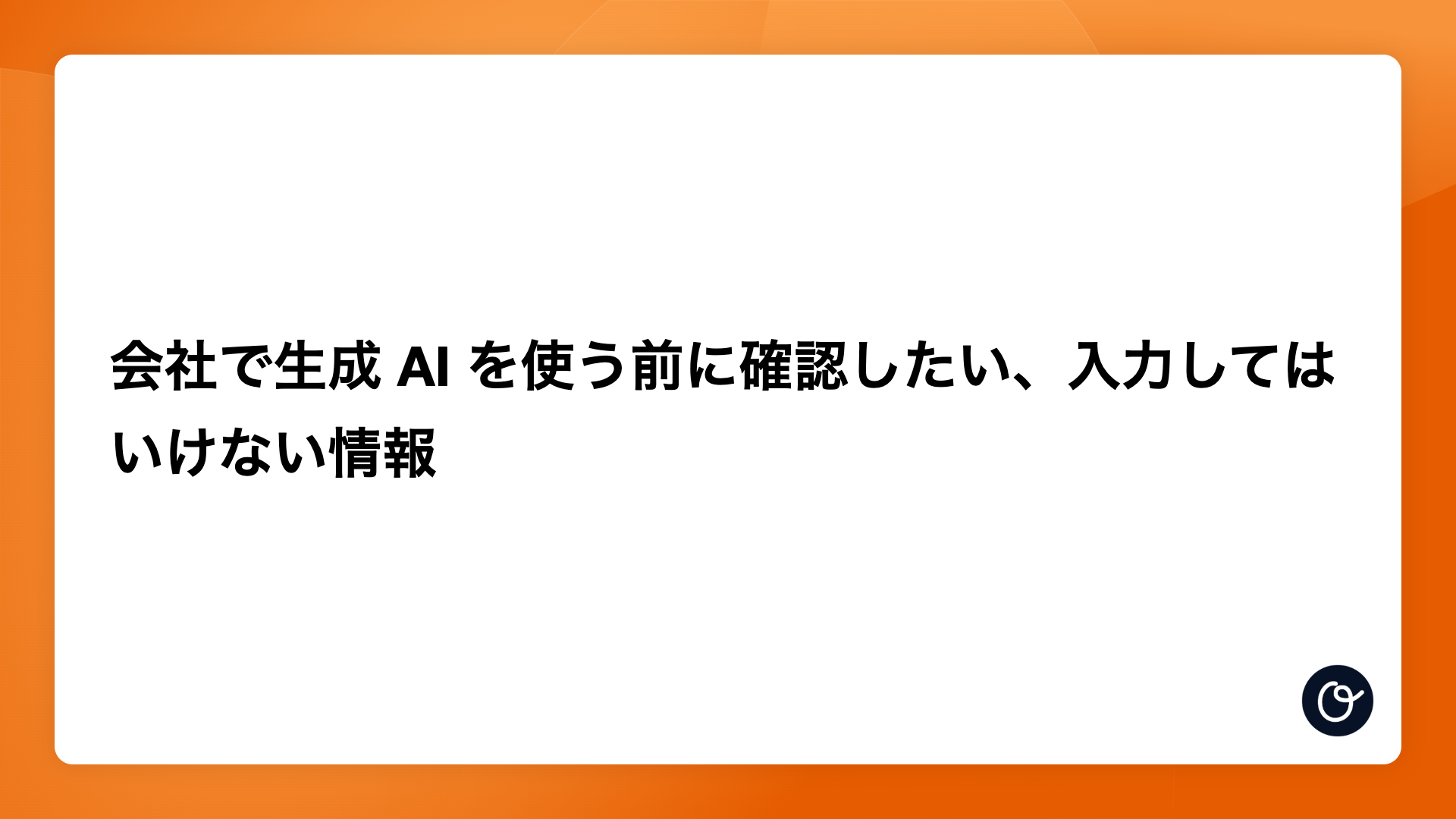 会社で生成 AI を使う前に確認したい、入力してはいけない情報