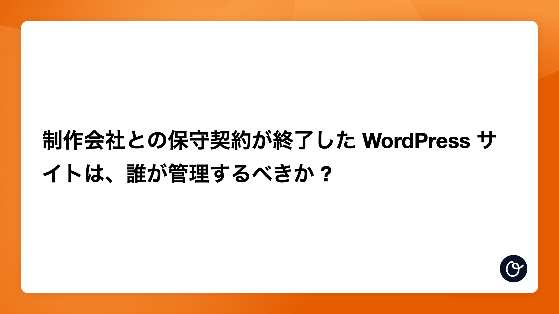 制作会社との保守契約が終了した WordPress サイトは、誰が管理するべきか ?