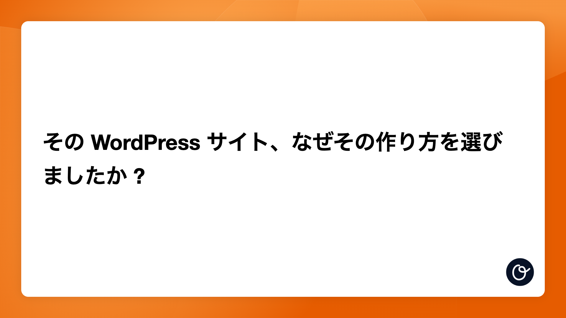 その WordPress サイト、なぜその作り方を選びましたか ?